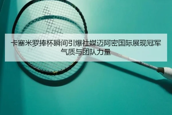 卡塞米罗捧杯瞬间引爆社媒迈阿密国际展现冠军气质与团队力量（leyu.com）