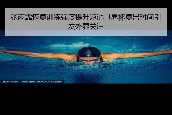 张雨霏恢复训练强度提升短池世界杯复出时间引发外界关注（leyu.com）